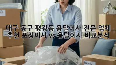 대구 동구 평광동 용달이사 전문 업체 추천: 포장이사 vs 용달이사 비교분석